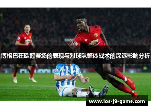 博格巴在欧冠赛场的表现与对球队整体战术的深远影响分析 博格巴在欧冠赛场的表现与对球队整体战术的深远影响分析