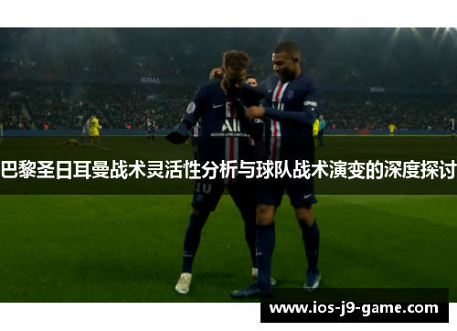 巴黎圣日耳曼战术灵活性分析与球队战术演变的深度探讨 巴黎圣日耳曼战术灵活性分析与球队战术演变的深度探讨