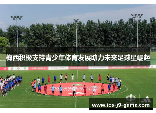 梅西积极支持青少年体育发展助力未来足球星崛起 梅西积极支持青少年体育发展助力未来足球星崛起