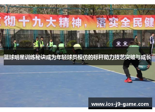 篮球明星训练秘诀成为年轻球员模仿的标杆助力技艺突破与成长 篮球明星训练秘诀成为年轻球员模仿的标杆助力技艺突破与成长