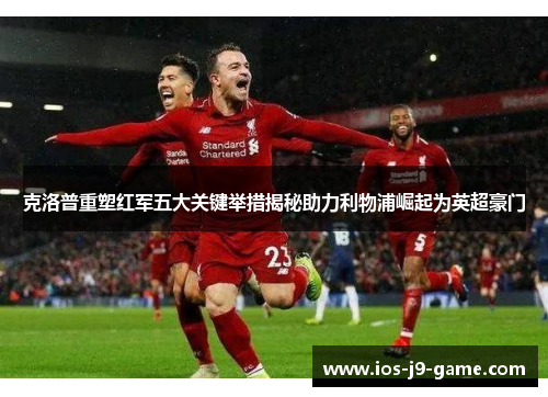 克洛普重塑红军五大关键举措揭秘助力利物浦崛起为英超豪门 克洛普重塑红军五大关键举措揭秘助力利物浦崛起为英超豪门