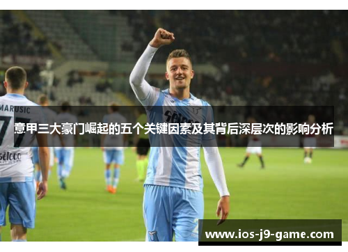 意甲三大豪门崛起的五个关键因素及其背后深层次的影响分析 意甲三大豪门崛起的五个关键因素及其背后深层次的影响分析