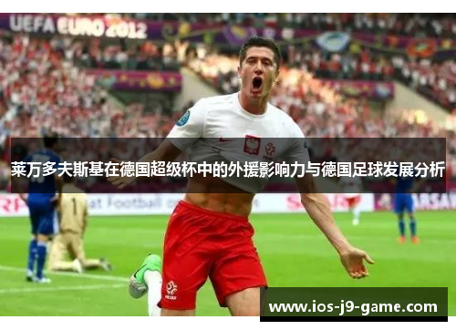 莱万多夫斯基在德国超级杯中的外援影响力与德国足球发展分析 莱万多夫斯基在德国超级杯中的外援影响力与德国足球发展分析