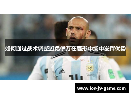 如何通过战术调整避免伊万在菱形中场中发挥优势 如何通过战术调整避免伊万在菱形中场中发挥优势