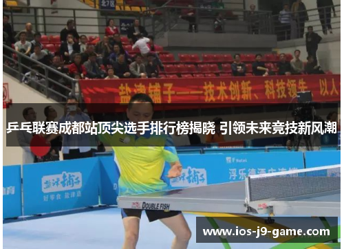 乒乓联赛成都站顶尖选手排行榜揭晓 引领未来竞技新风潮 乒乓联赛成都站顶尖选手排行榜揭晓 引领未来竞技新风潮