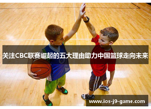 关注CBC联赛崛起的五大理由助力中国篮球走向未来
