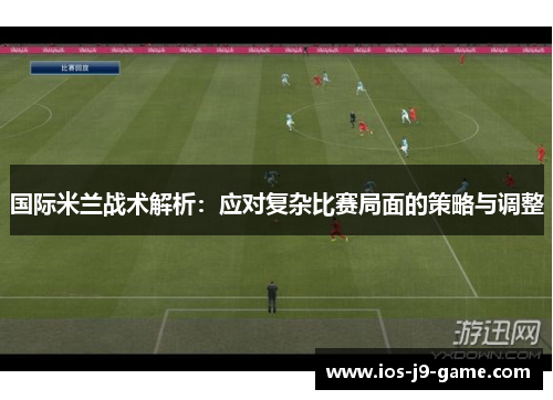 国际米兰战术解析：应对复杂比赛局面的策略与调整
