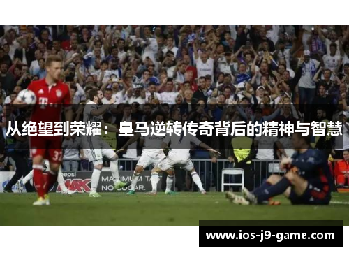 从绝望到荣耀：皇马逆转传奇背后的精神与智慧