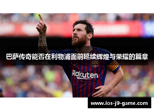 巴萨传奇能否在利物浦面前延续辉煌与荣耀的篇章