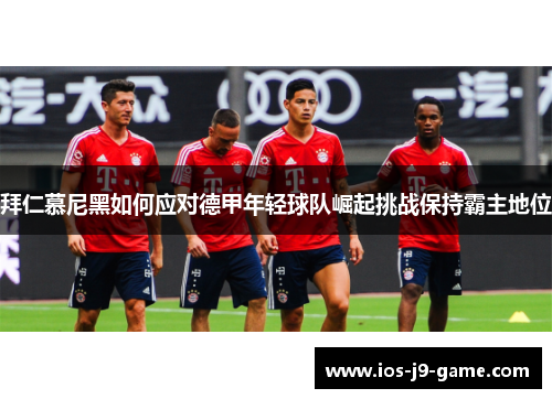 拜仁慕尼黑如何应对德甲年轻球队崛起挑战保持霸主地位 拜仁慕尼黑如何应对德甲年轻球队崛起挑战保持霸主地位