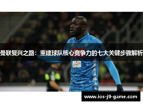 曼联复兴之路：重建球队核心竞争力的七大关键步骤解析