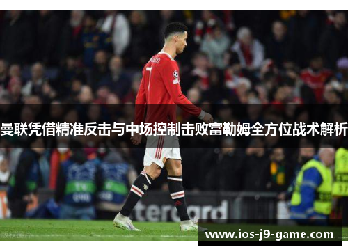 曼联凭借精准反击与中场控制击败富勒姆全方位战术解析