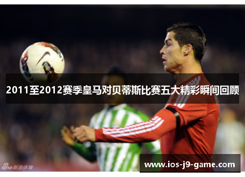 2011至2012赛季皇马对贝蒂斯比赛五大精彩瞬间回顾