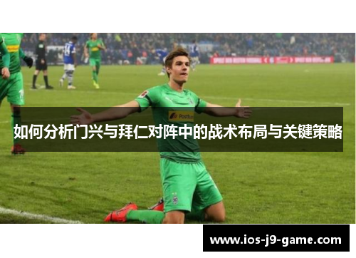 如何分析门兴与拜仁对阵中的战术布局与关键策略 如何分析门兴与拜仁对阵中的战术布局与关键策略
