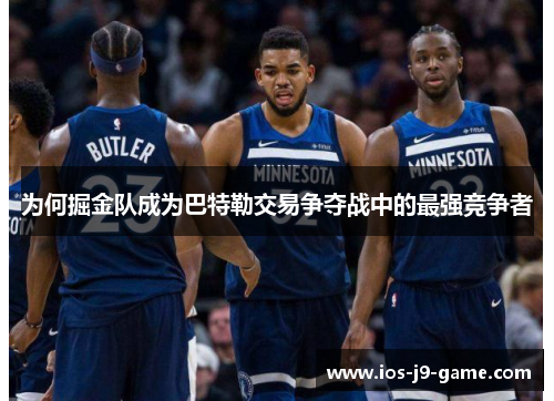 为何掘金队成为巴特勒交易争夺战中的最强竞争者 为何掘金队成为巴特勒交易争夺战中的最强竞争者