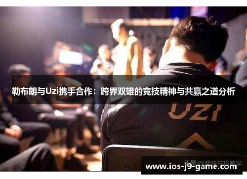 勒布朗与Uzi携手合作：跨界双雄的竞技精神与共赢之道分析