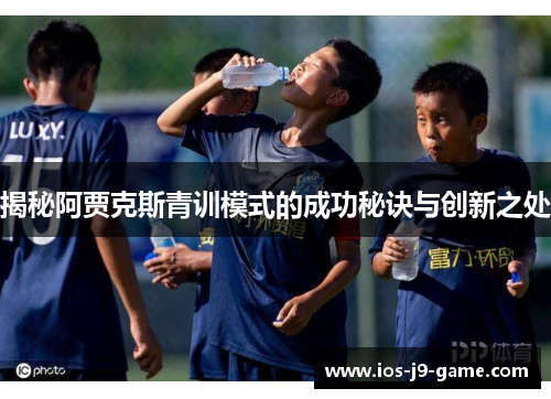 揭秘阿贾克斯青训模式的成功秘诀与创新之处