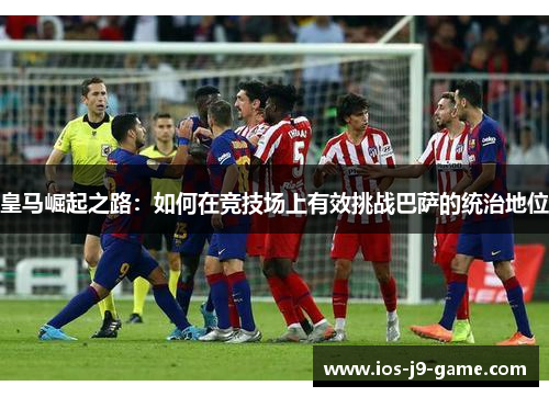 皇马崛起之路：如何在竞技场上有效挑战巴萨的统治地位
