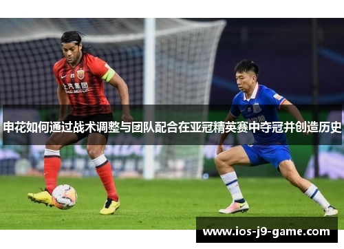 申花如何通过战术调整与团队配合在亚冠精英赛中夺冠并创造历史 申花如何通过战术调整与团队配合在亚冠精英赛中夺冠并创造历史