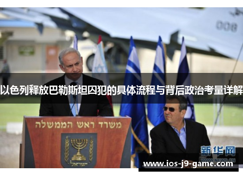 以色列释放巴勒斯坦囚犯的具体流程与背后政治考量详解 以色列释放巴勒斯坦囚犯的具体流程与背后政治考量详解