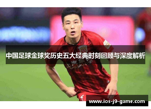 中国足球金球奖历史五大经典时刻回顾与深度解析 中国足球金球奖历史五大经典时刻回顾与深度解析