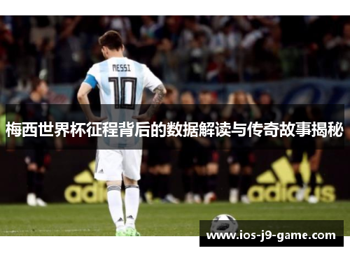 梅西世界杯征程背后的数据解读与传奇故事揭秘