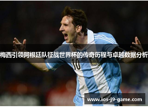 梅西引领阿根廷队征战世界杯的传奇历程与卓越数据分析