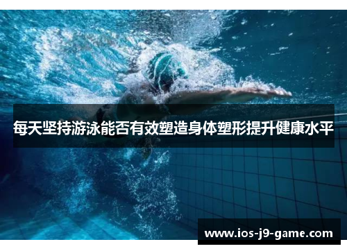 每天坚持游泳能否有效塑造身体塑形提升健康水平