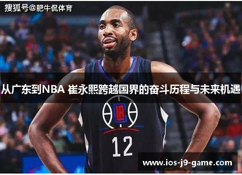 从广东到NBA 崔永熙跨越国界的奋斗历程与未来机遇