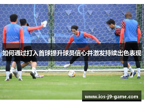 如何通过打入首球提升球员信心并激发持续出色表现