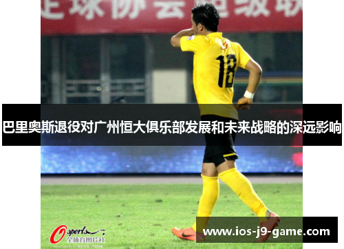 巴里奥斯退役对广州恒大俱乐部发展和未来战略的深远影响