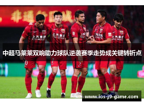 中超马莱莱双响助力球队逆袭赛季走势成关键转折点 中超马莱莱双响助力球队逆袭赛季走势成关键转折点