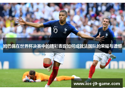 姆巴佩在世界杯决赛中的精彩表现如何成就法国队的荣耀与遗憾