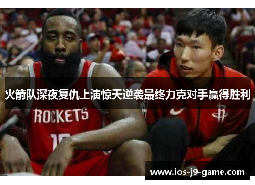 火箭队深夜复仇上演惊天逆袭最终力克对手赢得胜利 火箭队深夜复仇上演惊天逆袭最终力克对手赢得胜利