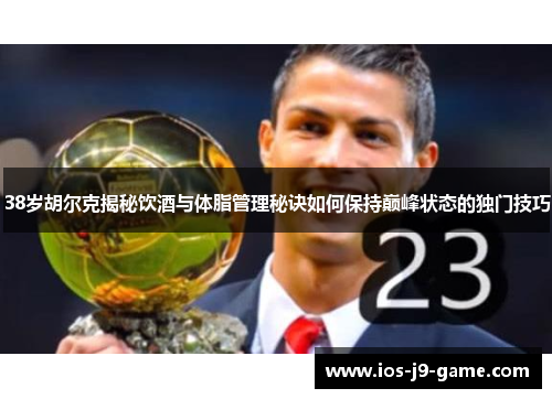 38岁胡尔克揭秘饮酒与体脂管理秘诀如何保持巅峰状态的独门技巧