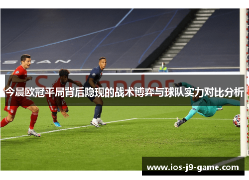 今晨欧冠平局背后隐现的战术博弈与球队实力对比分析