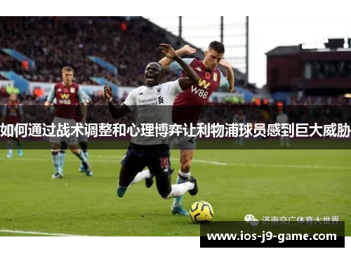 如何通过战术调整和心理博弈让利物浦球员感到巨大威胁