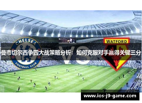 曼市切尔西争四大战策略分析:如何克服对手赢得关键三分 曼市切尔西争四大战策略分析:如何克服对手赢得关键三分