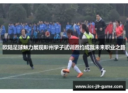 欧陆足球魅力展现彭州学子试训邀约成就未来职业之路 欧陆足球魅力展现彭州学子试训邀约成就未来职业之路
