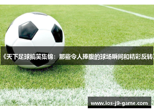 《天下足球搞笑集锦：那些令人捧腹的球场瞬间和精彩反转》