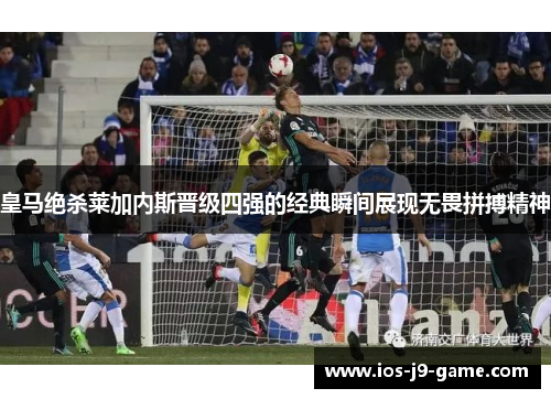 皇马绝杀莱加内斯晋级四强的经典瞬间展现无畏拼搏精神