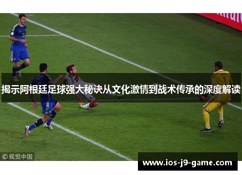 揭示阿根廷足球强大秘诀从文化激情到战术传承的深度解读