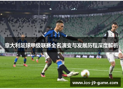 意大利足球甲级联赛全名演变与发展历程深度解析 意大利足球甲级联赛全名演变与发展历程深度解析