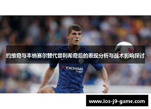 约维奇与本纳赛尔替代普利希奇后的表现分析与战术影响探讨