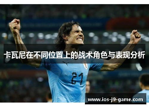 卡瓦尼在不同位置上的战术角色与表现分析 卡瓦尼在不同位置上的战术角色与表现分析
