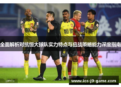 全面解析对抗恒大球队实力特点与应战策略能力深度指南 全面解析对抗恒大球队实力特点与应战策略能力深度指南