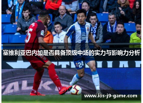 塞维利亚巴内加是否具备顶级中场的实力与影响力分析 塞维利亚巴内加是否具备顶级中场的实力与影响力分析