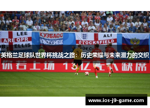 英格兰足球队世界杯挑战之路：历史荣耀与未来潜力的交织