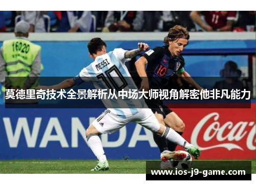 莫德里奇技术全景解析从中场大师视角解密他非凡能力 莫德里奇技术全景解析从中场大师视角解密他非凡能力
