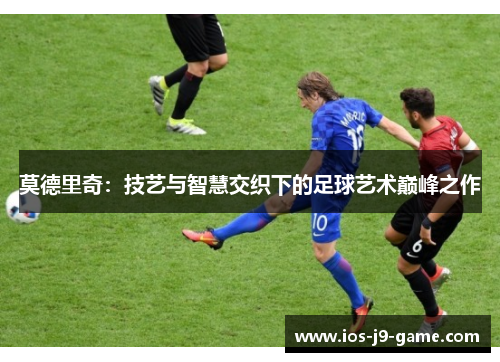 莫德里奇：技艺与智慧交织下的足球艺术巅峰之作